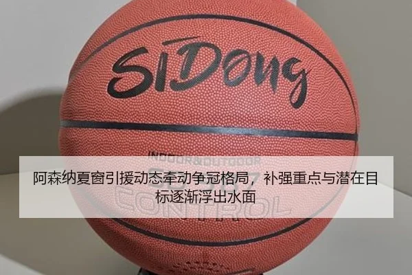 阿森纳夏窗引援动态牵动争冠格局，补强重点与潜在目标逐渐浮出水面
