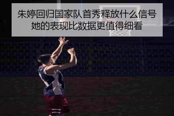 朱婷回归国家队首秀释放什么信号 她的表现比数据更值得细看