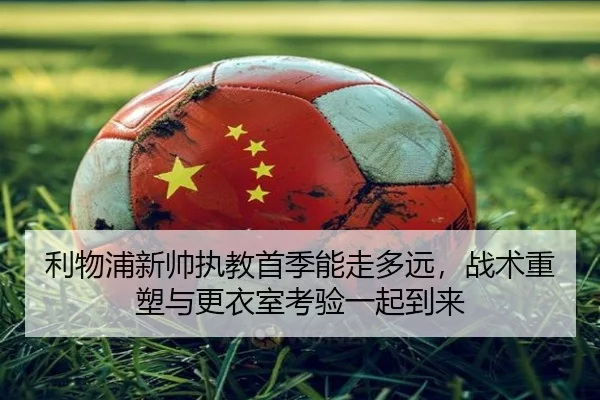 利物浦新帅执教首季能走多远，战术重塑与更衣室考验一起到来