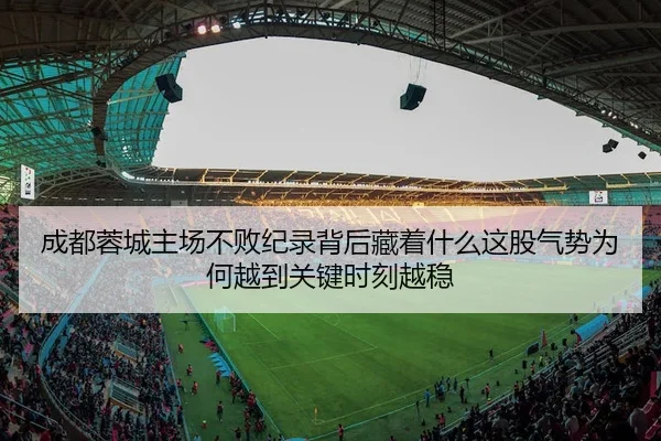 成都蓉城主场不败纪录背后藏着什么这股气势为何越到关键时刻越稳