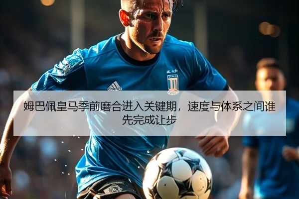 姆巴佩皇马季前磨合进入关键期，速度与体系之间谁先完成让步
